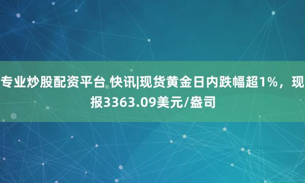 专业炒股配资平台 快讯|现货黄金日内跌幅超1%，现报3363.09美元/盎司