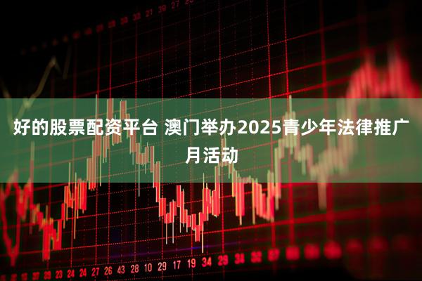 好的股票配资平台 澳门举办2025青少年法律推广月活动