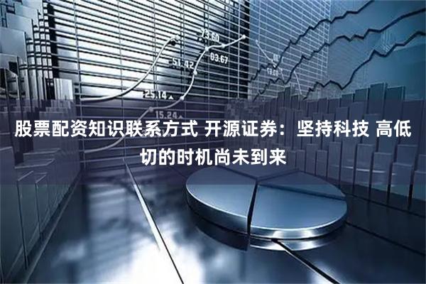 股票配资知识联系方式 开源证券：坚持科技 高低切的时机尚未到来