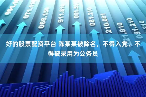好的股票配资平台 陈某某被除名，不得入党、不得被录用为公务员