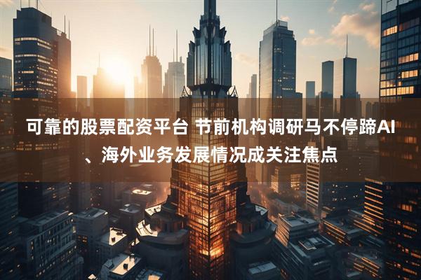 可靠的股票配资平台 节前机构调研马不停蹄　AI、海外业务发展情况成关注焦点