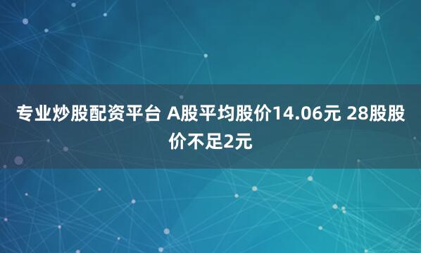 专业炒股配资平台 A股平均股价14.06元 28股股价不足2元