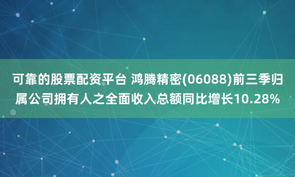 可靠的股票配资平台 鸿腾精密(06088)前三季归属公司拥有人之全面收入总额同比增长10.28%
