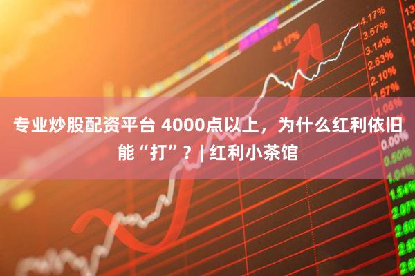 专业炒股配资平台 4000点以上，为什么红利依旧能“打”？| 红利小茶馆