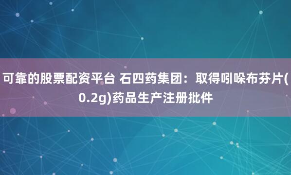 可靠的股票配资平台 石四药集团：取得吲哚布芬片(0.2g)药品生产注册批件
