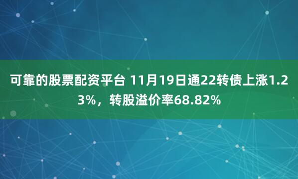 可靠的股票配资平台 11月19日通22转债上涨1.23%，转股溢价率68.82%