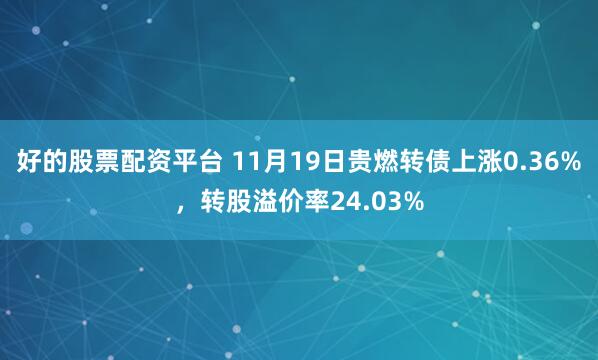 好的股票配资平台 11月19日贵燃转债上涨0.36%，转股溢价率24.03%