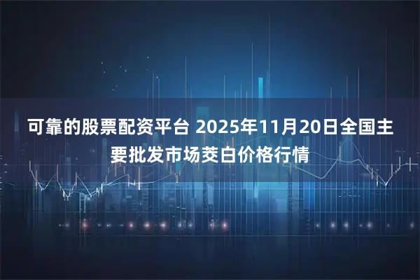 可靠的股票配资平台 2025年11月20日全国主要批发市场茭白价格行情