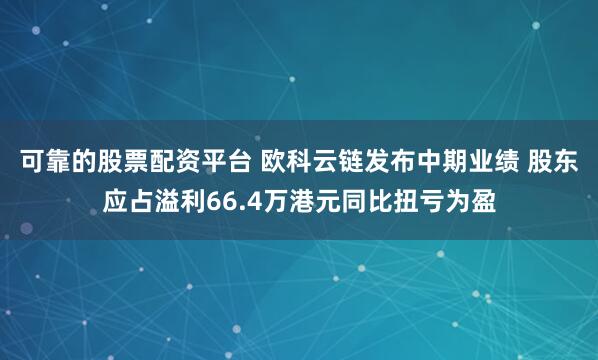 可靠的股票配资平台 欧科云链发布中期业绩 股东应占溢利66.4万港元同比扭亏为盈