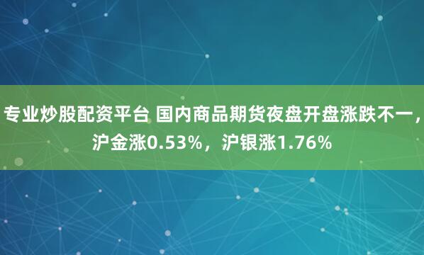 专业炒股配资平台 国内商品期货夜盘开盘涨跌不一，沪金涨0.53%，沪银涨1.76%