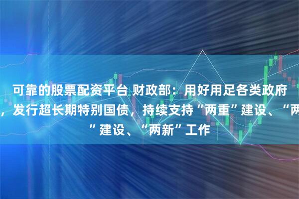可靠的股票配资平台 财政部：用好用足各类政府债券资金，发行超长期特别国债，持续支持“两重”建设、“两新”工作