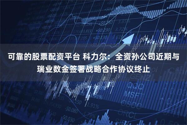 可靠的股票配资平台 科力尔：全资孙公司近期与瑞业数金签署战略合作协议终止