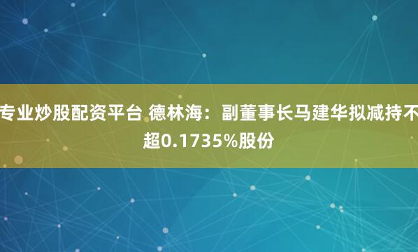 专业炒股配资平台 德林海：副董事长马建华拟减持不超0.1735%股份