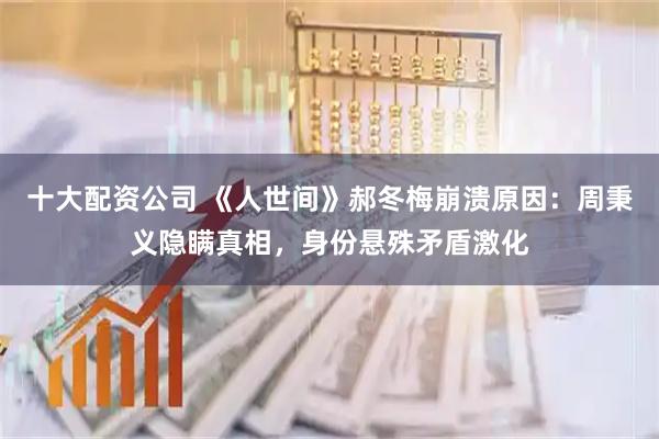 十大配资公司 《人世间》郝冬梅崩溃原因：周秉义隐瞒真相，身份悬殊矛盾激化