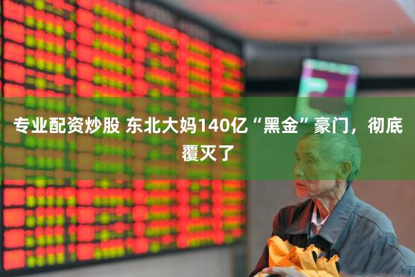 专业配资炒股 东北大妈140亿“黑金”豪门，彻底覆灭了
