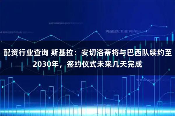配资行业查询 斯基拉：安切洛蒂将与巴西队续约至2030年，签约仪式未来几天完成