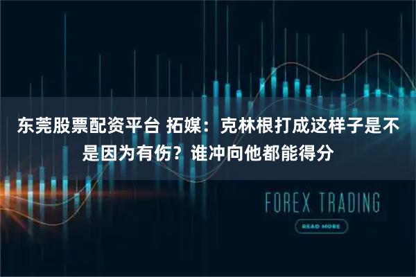 东莞股票配资平台 拓媒：克林根打成这样子是不是因为有伤？谁冲向他都能得分