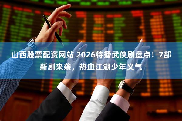 山西股票配资网站 2026待播武侠剧盘点！7部新剧来袭，热血江湖少年义气