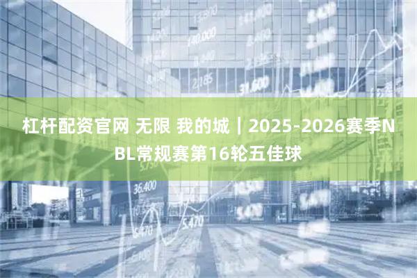 杠杆配资官网 无限 我的城｜2025-2026赛季NBL常规赛第16轮五佳球