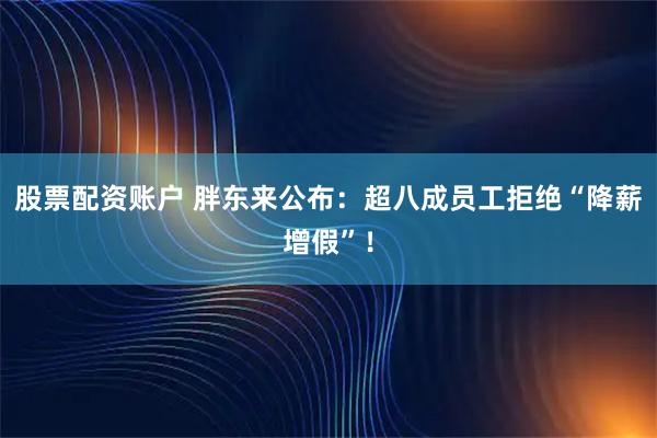 股票配资账户 胖东来公布：超八成员工拒绝“降薪增假”！