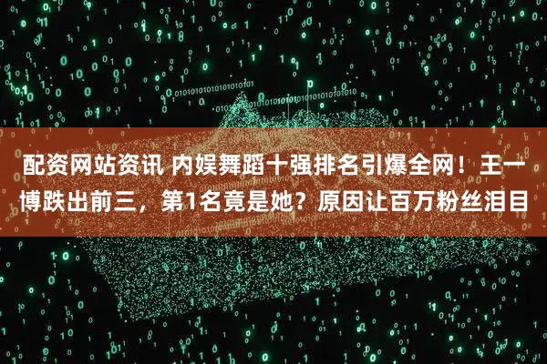 配资网站资讯 内娱舞蹈十强排名引爆全网！王一博跌出前三，第1名竟是她？原因让百万粉丝泪目