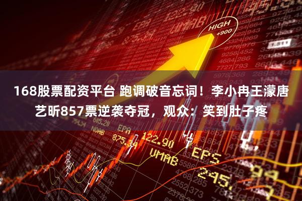 168股票配资平台 跑调破音忘词！李小冉王濛唐艺昕857票逆袭夺冠，观众：笑到肚子疼