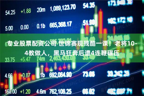 专业股票配资公司 世锦赛现残酷一课！老将10-4教做人，黑马狂奔后遭4连鞭碾压