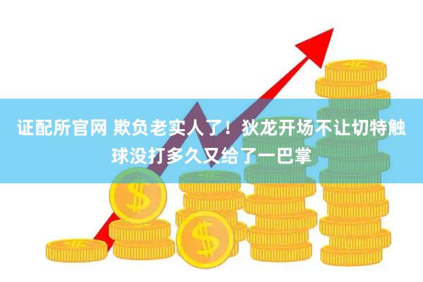证配所官网 欺负老实人了！狄龙开场不让切特触球没打多久又给了一巴掌