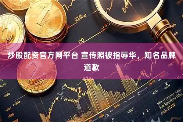炒股配资官方网平台 宣传照被指辱华，知名品牌道歉