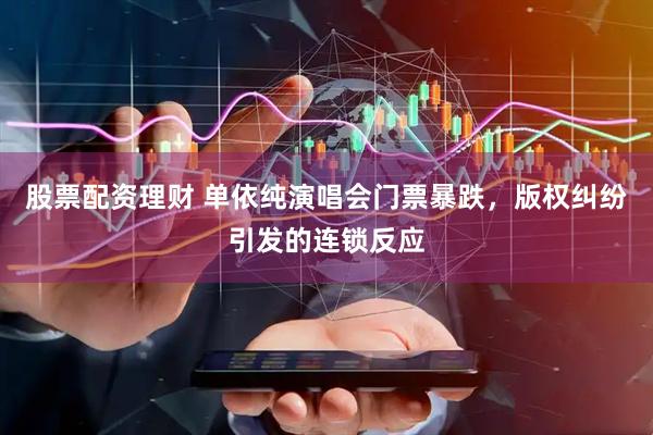 股票配资理财 单依纯演唱会门票暴跌，版权纠纷引发的连锁反应