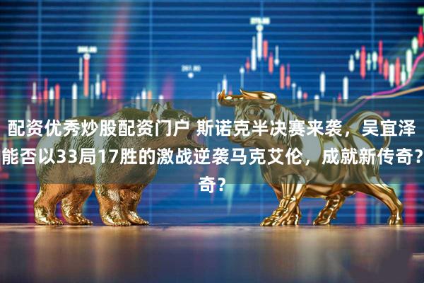 配资优秀炒股配资门户 斯诺克半决赛来袭，吴宜泽能否以33局17胜的激战逆袭马克艾伦，成就新传奇？