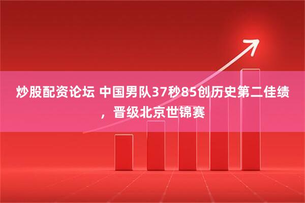 炒股配资论坛 中国男队37秒85创历史第二佳绩，晋级北京世锦赛
