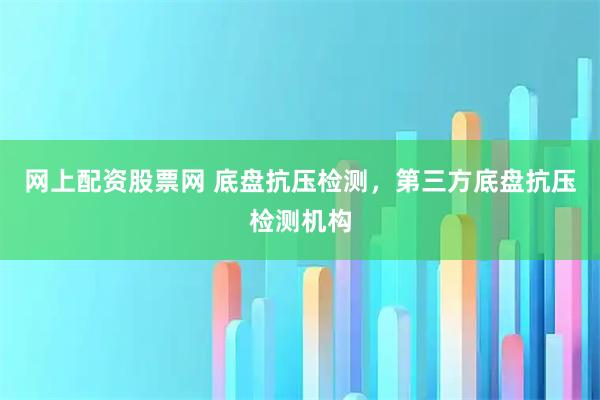 网上配资股票网 底盘抗压检测，第三方底盘抗压检测机构