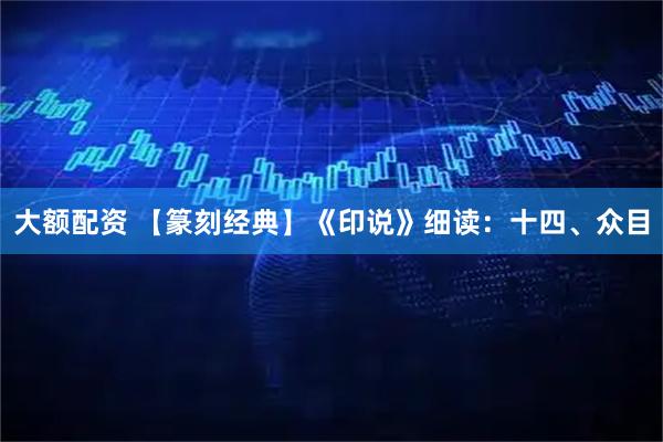大额配资 【篆刻经典】《印说》细读：十四、众目