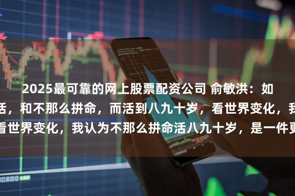 2025最可靠的网上股票配资公司 俞敏洪：如果拼了命，英年早逝的话，和不那么拼命，而活到八九十岁，看世界变化，我认为不那么拼命活八九十岁，是一件更加合算的事