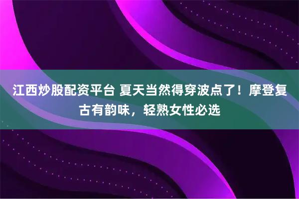 江西炒股配资平台 夏天当然得穿波点了！摩登复古有韵味，轻熟女性必选