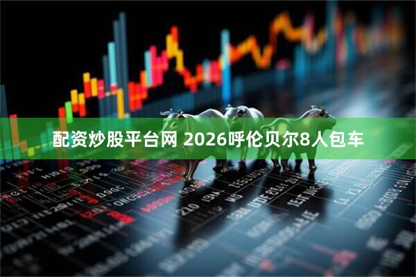 配资炒股平台网 2026呼伦贝尔8人包车