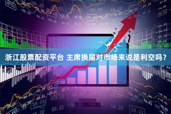 浙江股票配资平台 主席换届对市场来说是利空吗？