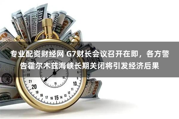 专业配资财经网 G7财长会议召开在即，各方警告霍尔木兹海峡长期关闭将引发经济后果