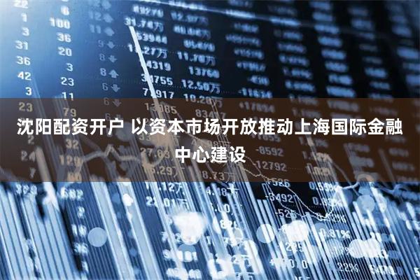 沈阳配资开户 以资本市场开放推动上海国际金融中心建设
