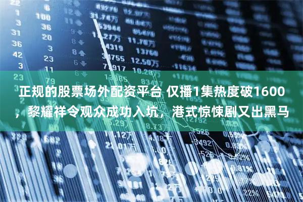 正规的股票场外配资平台 仅播1集热度破1600，黎耀祥令观众成功入坑，港式惊悚剧又出黑马