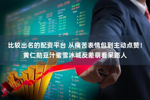 比较出名的配资平台 从痛苦表情包到主动点赞！黄仁勋豆汁蜜雪冰城反差萌看呆路人