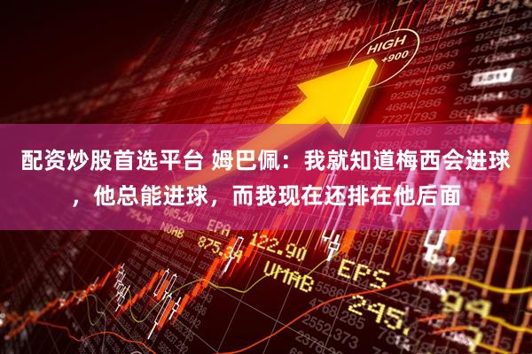 配资炒股首选平台 姆巴佩：我就知道梅西会进球，他总能进球，而我现在还排在他后面