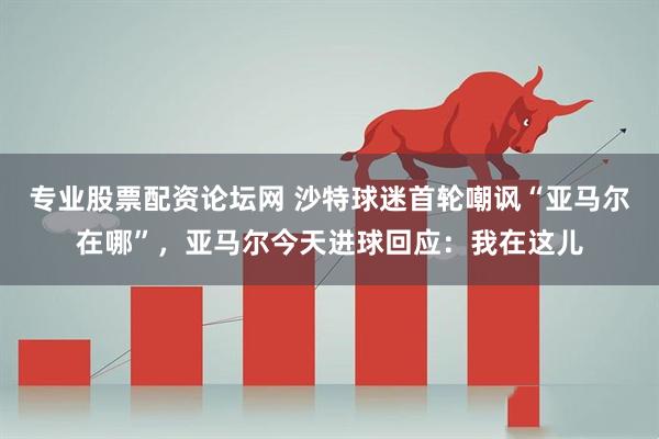 专业股票配资论坛网 沙特球迷首轮嘲讽“亚马尔在哪”，亚马尔今天进球回应：我在这儿