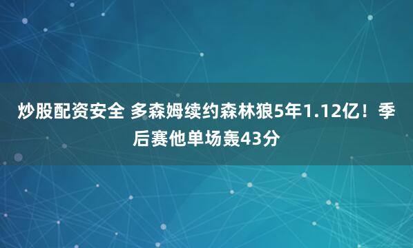 炒股配资安全 多森姆续约森林狼5年1.12亿！季后赛他单场轰43分