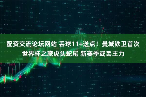 配资交流论坛网站 丢球11+送点！曼城铁卫首次世界杯之旅虎头蛇尾 新赛季或丢主力