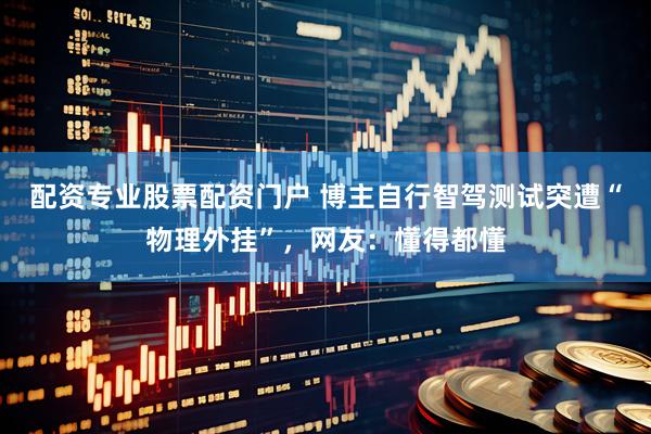 配资专业股票配资门户 博主自行智驾测试突遭“物理外挂”，网友：懂得都懂