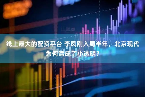 线上最大的配资平台 李凤刚入局半年，北京现代为何活成了小透明？