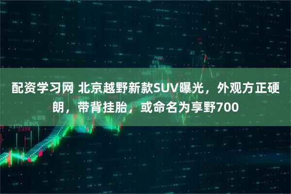 配资学习网 北京越野新款SUV曝光，外观方正硬朗，带背挂胎，或命名为享野700