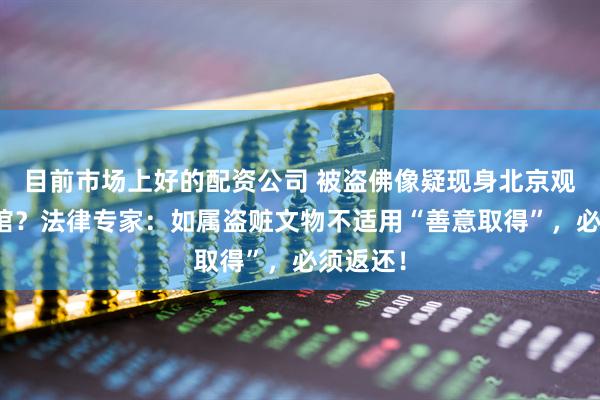 目前市场上好的配资公司 被盗佛像疑现身北京观复博物馆？法律专家：如属盗赃文物不适用“善意取得”，必须返还！